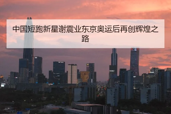 中国短跑新星谢震业东京奥运后再创辉煌之路